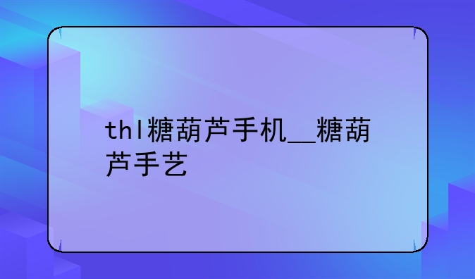 thl糖葫芦手机__糖葫芦手艺