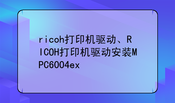 ricoh打印机驱动、RICOH打印机驱动安装MPC6004ex