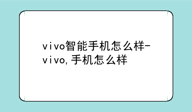 vivo智能手机怎么样-vivo,手机怎么样