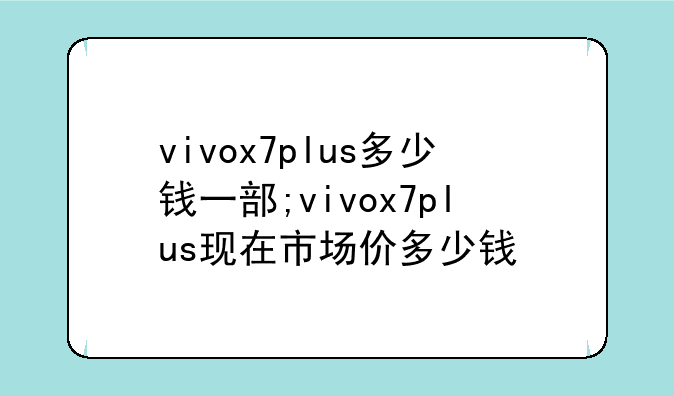 vivox7plus多少钱一部;vivox7plus现在市场价多少钱