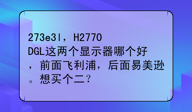 273e3l，H2770DGL这两个显示器哪个好，前面飞利浦，后面易美逊。想买个二？