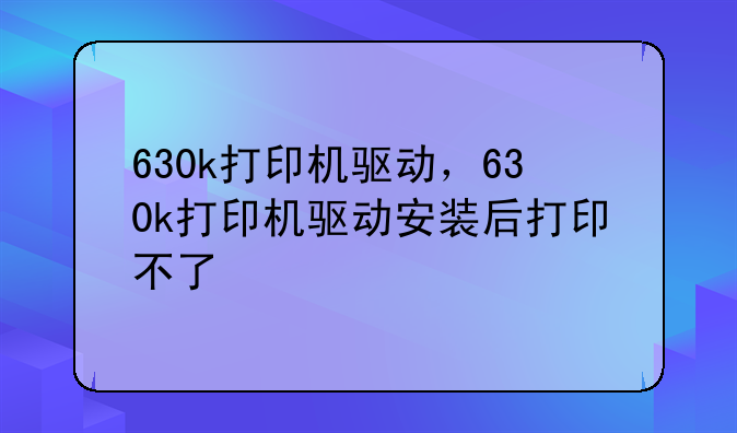 630k打印机驱动，630k打印机驱动安装后打印不了