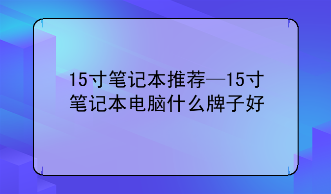 15寸笔记本推荐—15寸笔记本电脑什么牌子好
