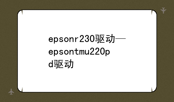 epsonr230驱动—epsontmu220pd驱动
