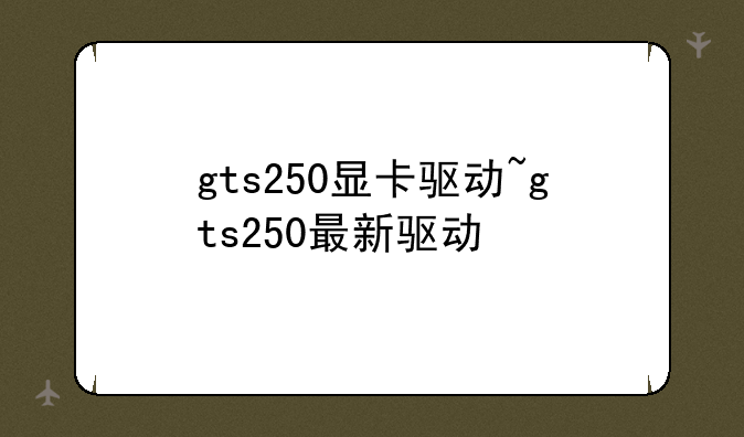 gts250显卡驱动~gts250最新驱动