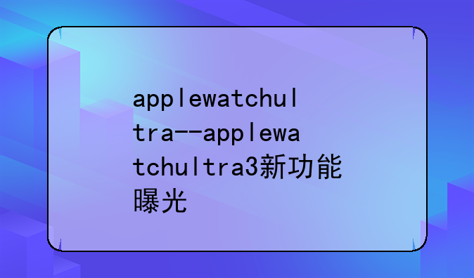 applewatchultra--applewatchultra3新功能曝光