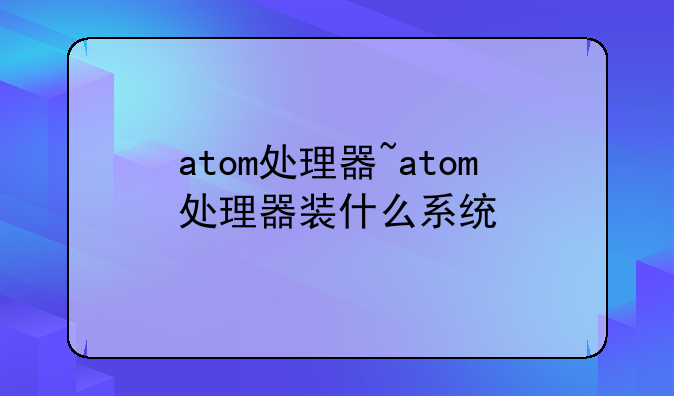atom处理器~atom处理器装什么系统