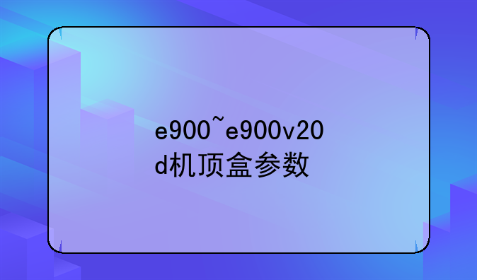 e900~e900v20d机顶盒参数