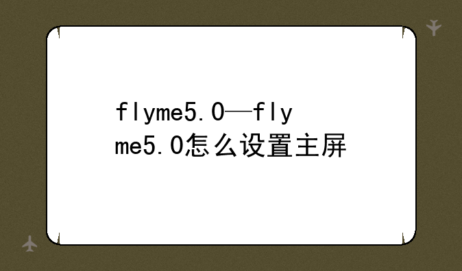flyme5.0—flyme5.0怎么设置主屏