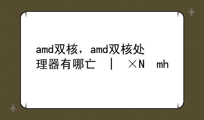 amd双核，amd双核处理器有哪些型号
