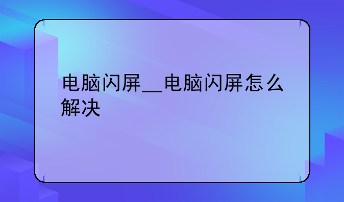 电脑闪屏__电脑闪屏怎么解决