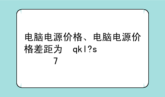 电脑电源价格、电脑电源价格差距为何这么大?