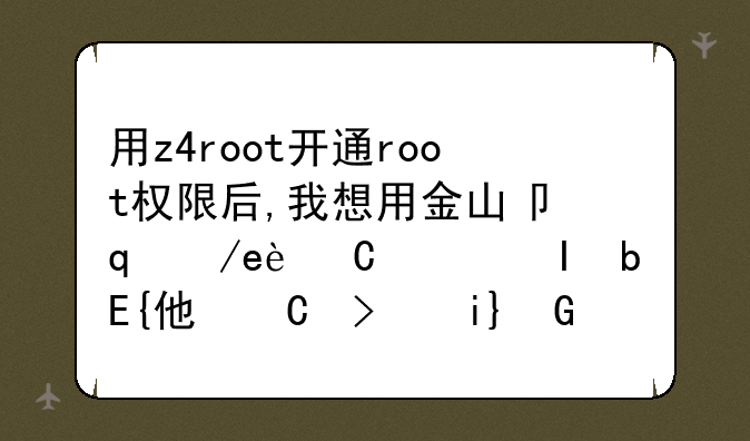 用z4root开通root权限后,我想用金山卫士卸载系统软件时显示未获取root,root.