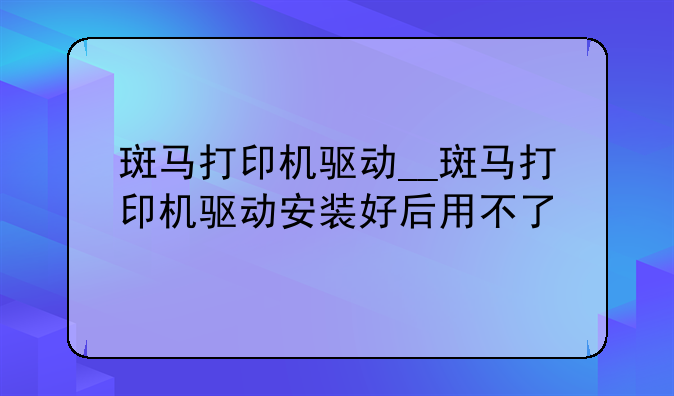 斑马打印机驱动__斑马打印机驱动安装好后用不了