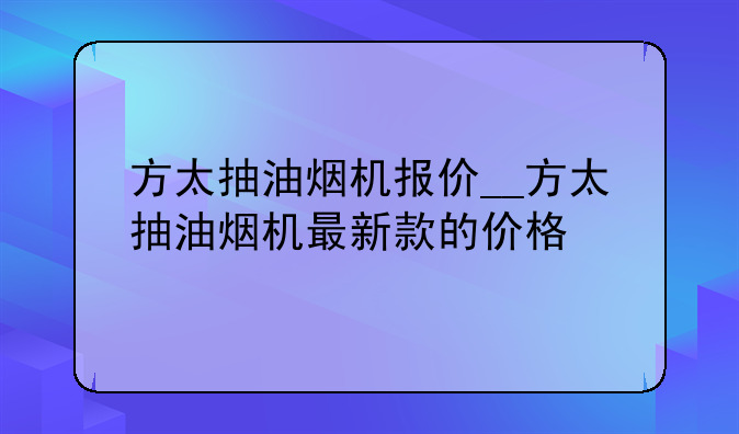 方太抽油烟机报价__方太抽油烟机最新款的价格