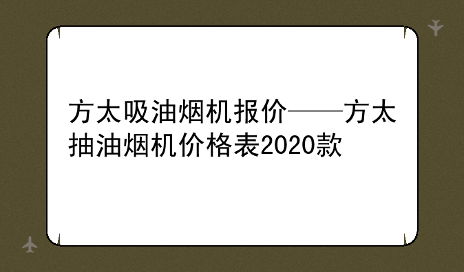 方太吸油烟机报价——方太抽油烟机价格表2020款