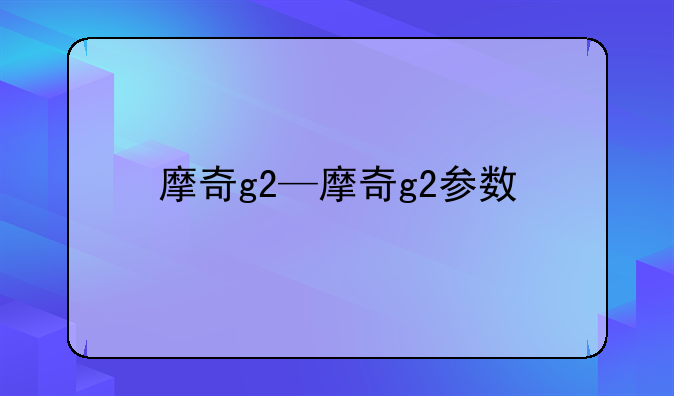 摩奇g2—摩奇g2参数