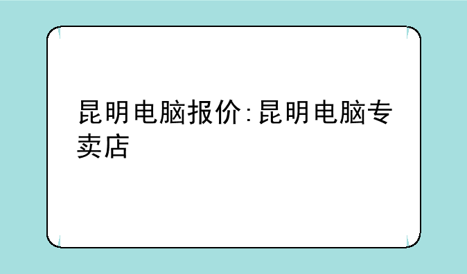 昆明电脑报价:昆明电脑专卖店