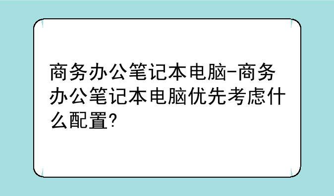 商务办公笔记本电脑-商务办公笔记本电脑优先考虑什么配置?