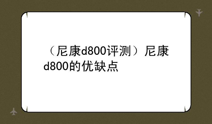 （尼康d800评测）尼康d800的优缺点