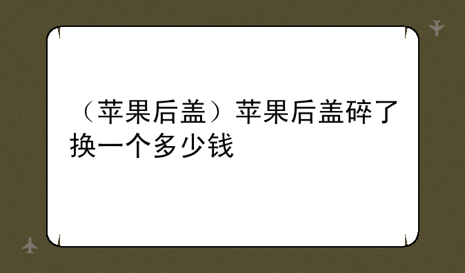 （苹果后盖）苹果后盖碎了换一个多少钱