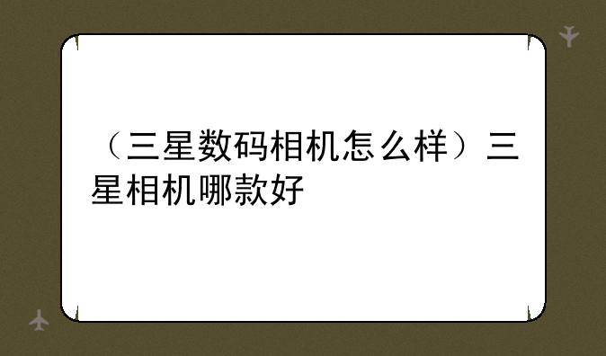 （三星数码相机怎么样）三星相机哪款好