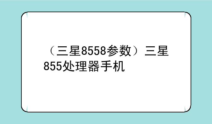 （三星8558参数）三星855处理器手机