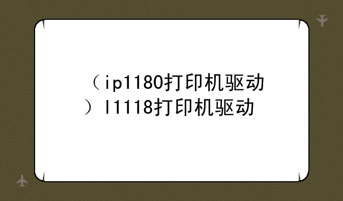 （ip1180打印机驱动）l1118打印机驱动