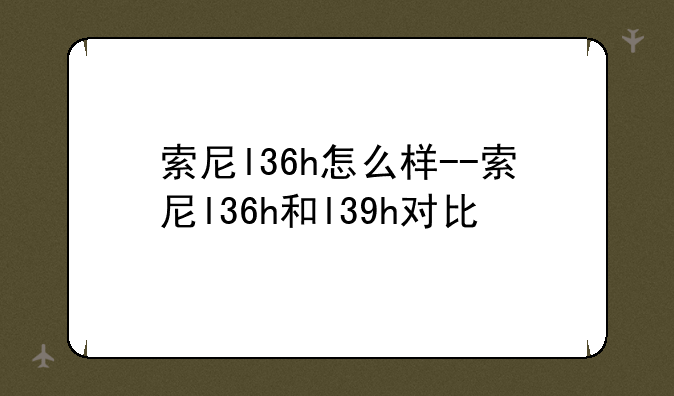索尼l36h怎么样--索尼l36h和l39h对比