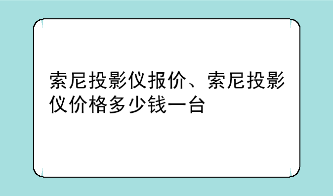 索尼投影仪报价、索尼投影仪价格多少钱一台