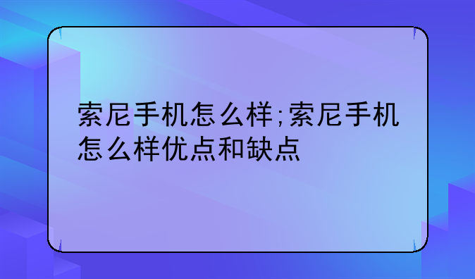 索尼手机怎么样;索尼手机怎么样优点和缺点