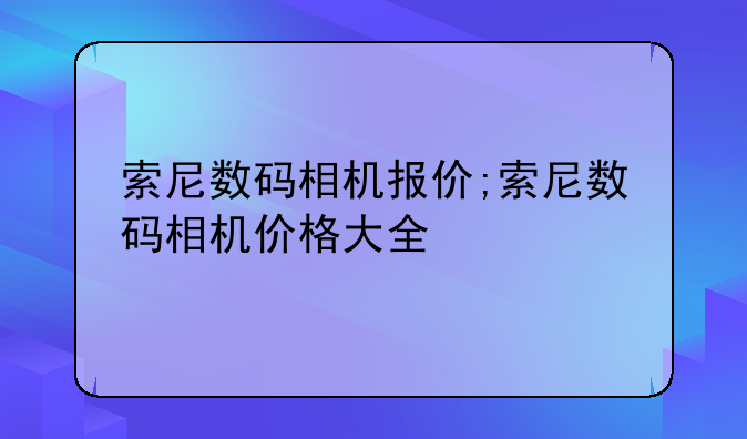 索尼数码相机报价;索尼数码相机价格大全