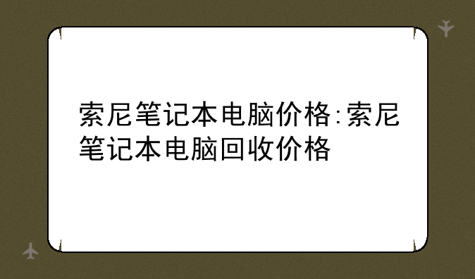 索尼笔记本电脑价格:索尼笔记本电脑回收价格