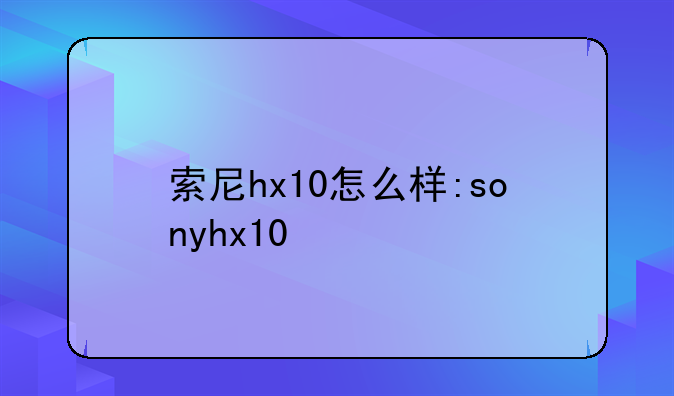 索尼hx10怎么样:sonyhx10