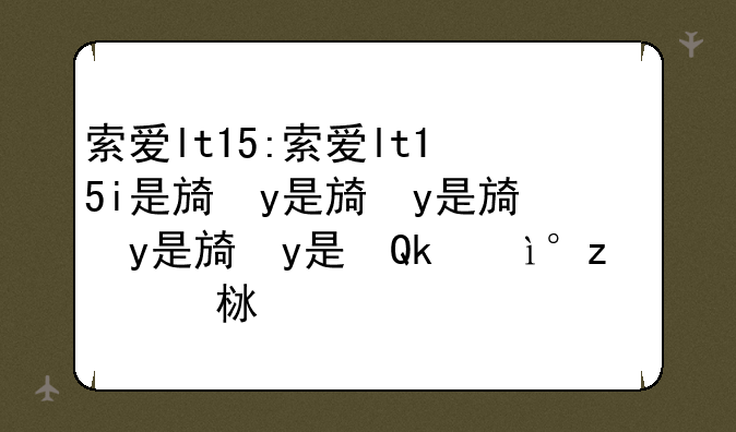 索爱lt15:索爱lt15i是旗舰机上市价格