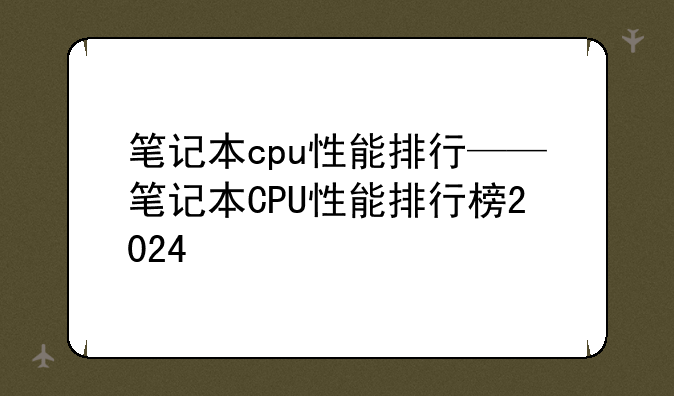 笔记本cpu性能排行——笔记本CPU性能排行榜2024