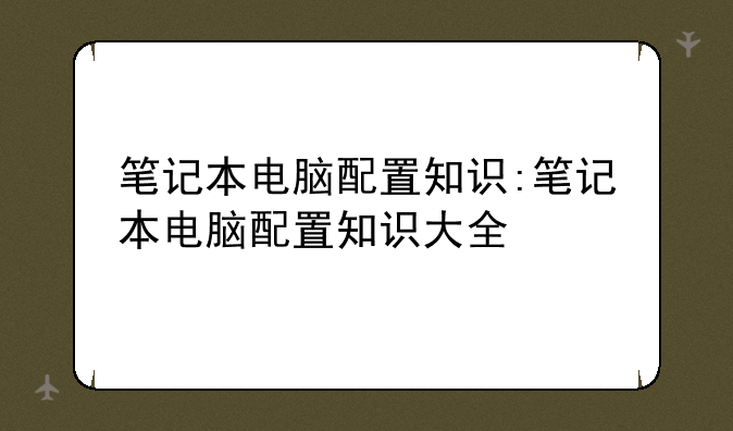 笔记本电脑配置知识:笔记本电脑配置知识大全