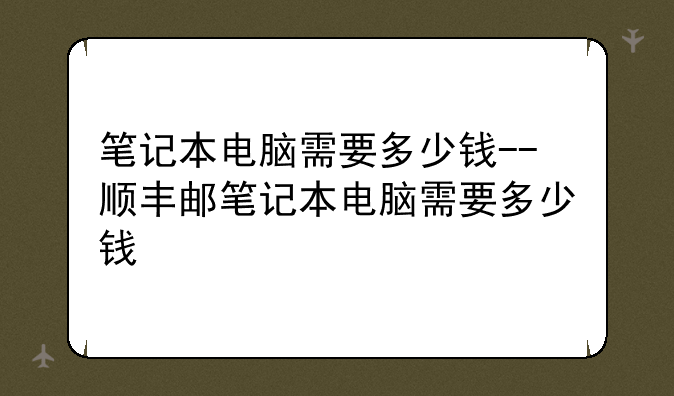 笔记本电脑需要多少钱--顺丰邮笔记本电脑需要多少钱
