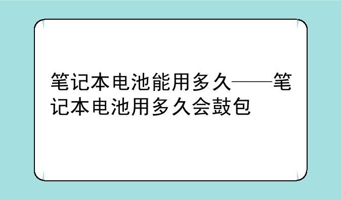 笔记本电池能用多久——笔记本电池用多久会鼓包