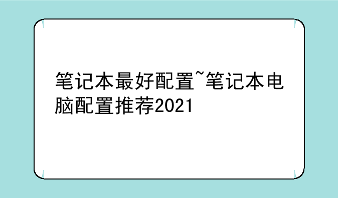 笔记本最好配置~笔记本电脑配置推荐2021