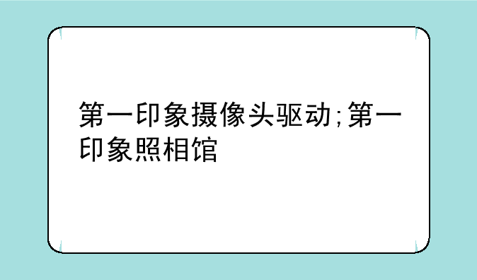 第一印象摄像头驱动;第一印象照相馆