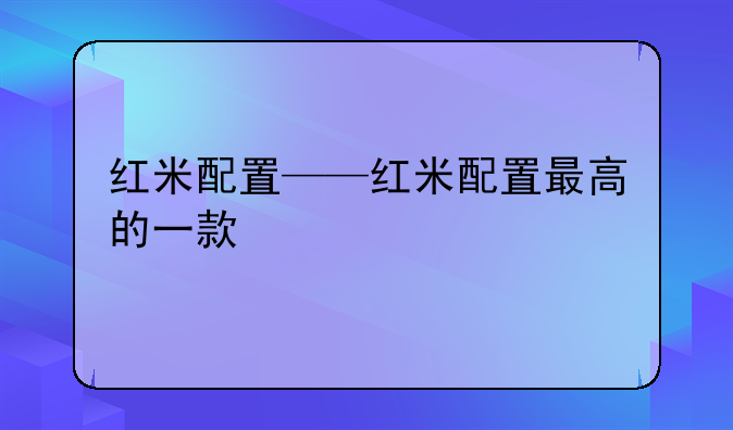 红米配置——红米配置最高的一款