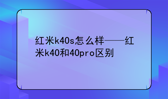 红米k40s怎么样——红米k40和40pro区别