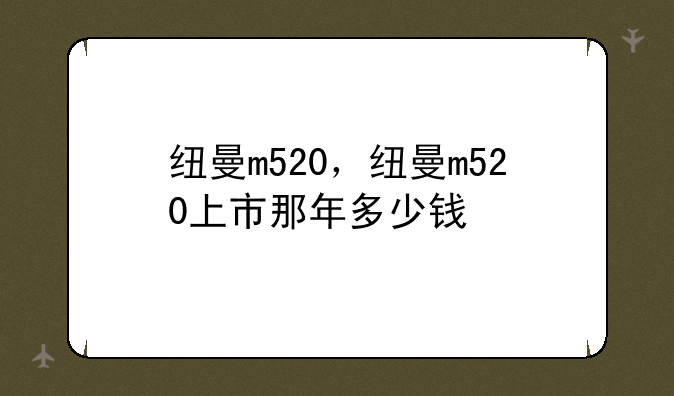 纽曼m520，纽曼m520上市那年多少钱