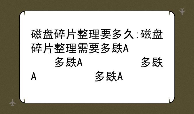 磁盘碎片整理要多久:磁盘碎片整理需要多长时间
