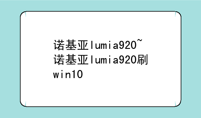诺基亚lumia920~诺基亚lumia920刷win10