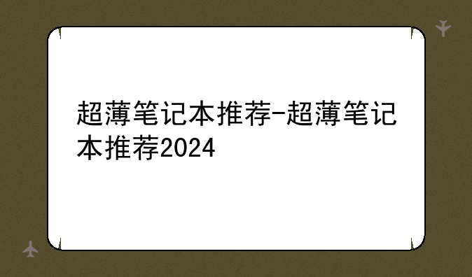 超薄笔记本推荐-超薄笔记本推荐2024