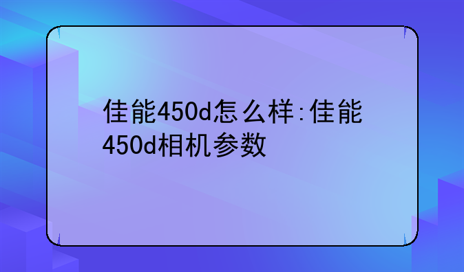 佳能450d怎么样:佳能450d相机参数
