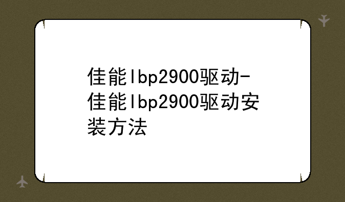 佳能lbp2900驱动-佳能lbp2900驱动安装方法