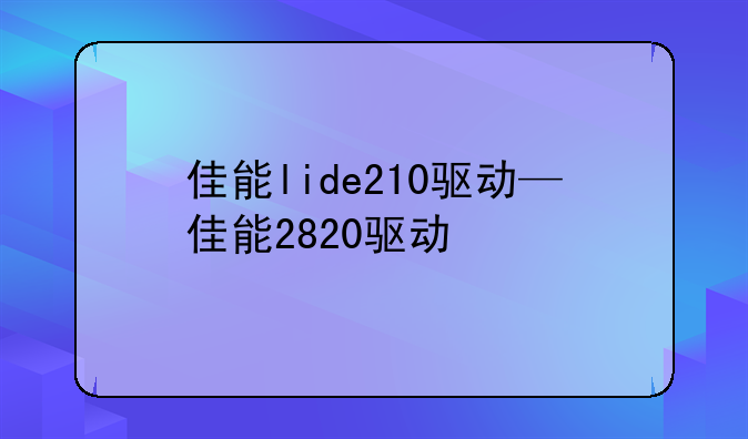 佳能lide210驱动—佳能2820驱动
